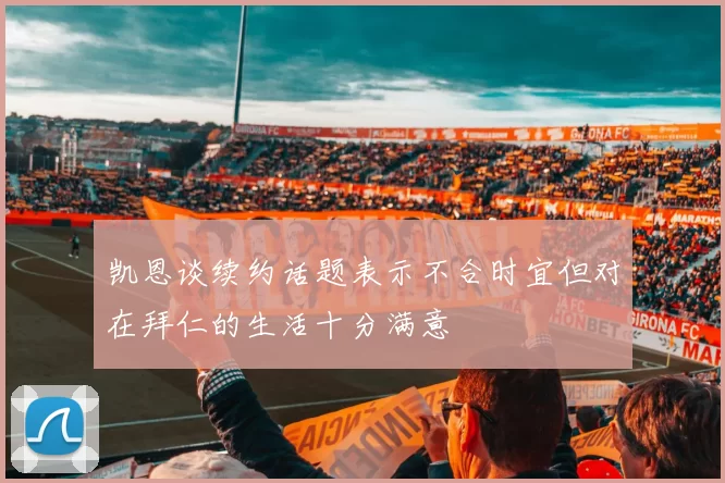 凯恩谈续约话题表示不合时宜但对在拜仁的生活十分满意