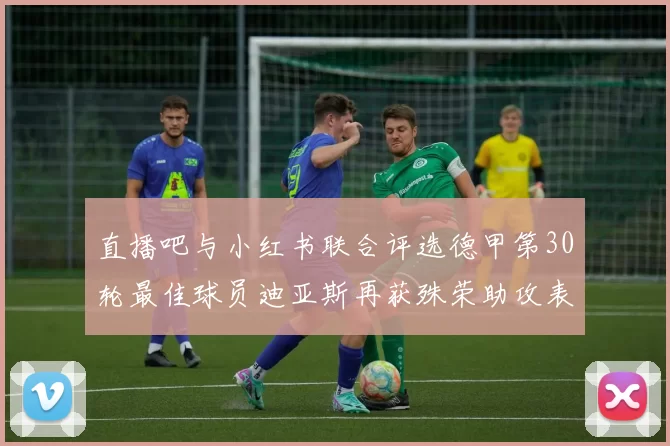 直播吧与小红书联合评选德甲第30轮最佳球员迪亚斯再获殊荣助攻表现出色