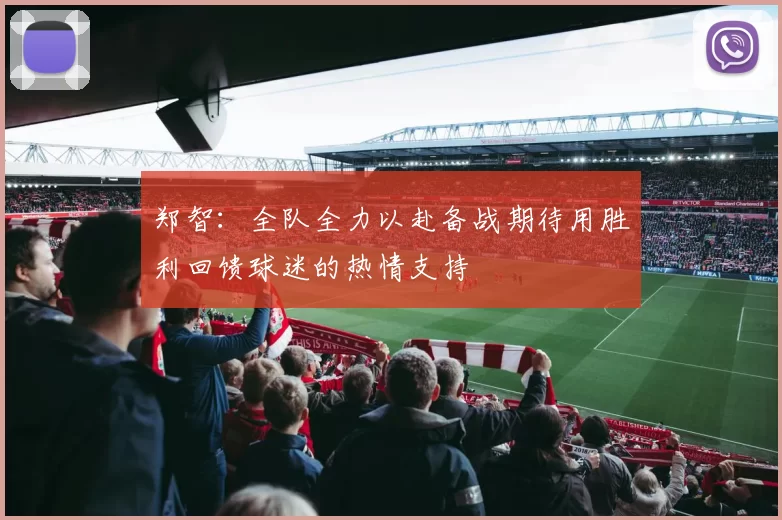 郑智：全队全力以赴备战期待用胜利回馈球迷的热情支持