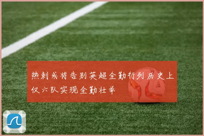 热刺或将告别英超全勤行列历史上仅六队实现全勤壮举