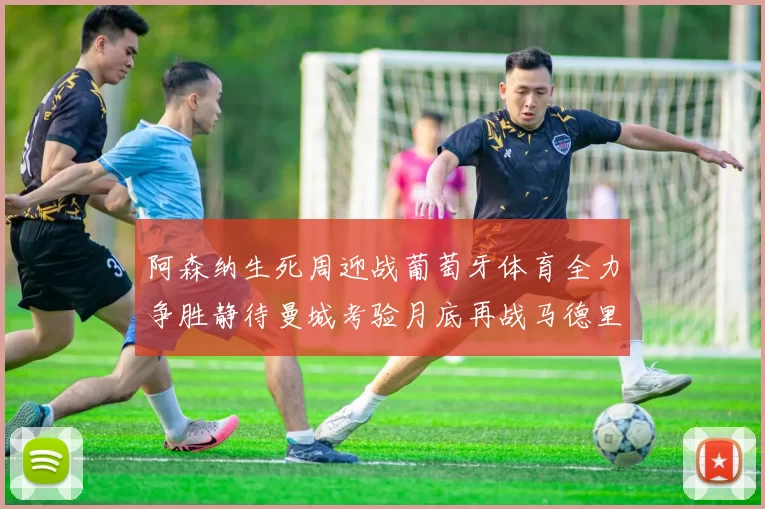 阿森纳生死周迎战葡萄牙体育全力争胜静待曼城考验月底再战马德里竞技