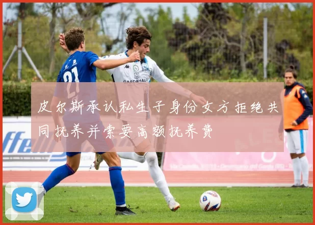 皮尔斯承认私生子身份女方拒绝共同抚养并索要高额抚养费