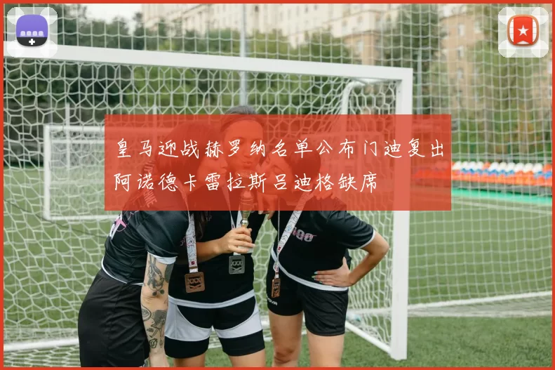 皇马迎战赫罗纳名单公布门迪复出阿诺德卡雷拉斯吕迪格缺席
