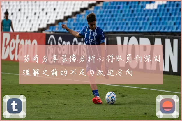 芬奇分享录像分析心得队员们深刻理解之前的不足与改进方向