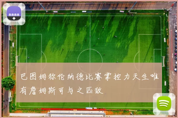 巴图姆称伦纳德比赛掌控力天生唯有詹姆斯可与之匹敌