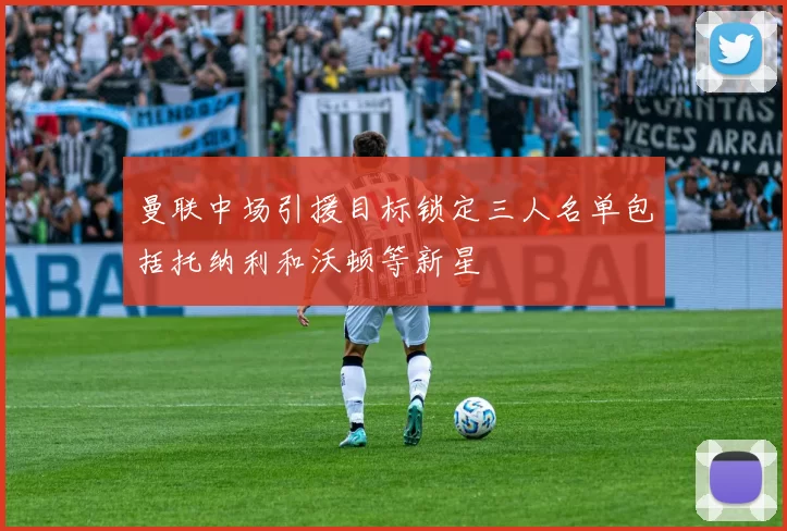 曼联中场引援目标锁定三人名单包括托纳利和沃顿等新星