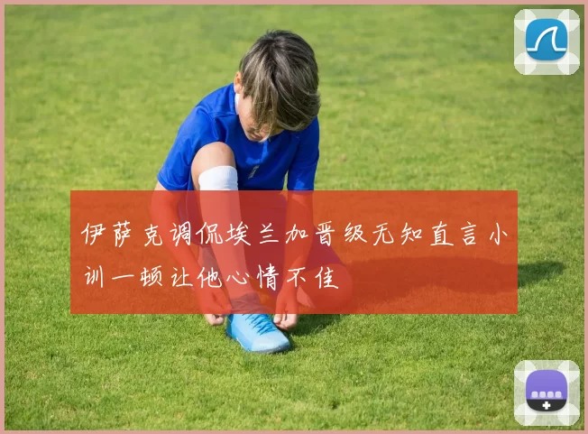 伊萨克调侃埃兰加晋级无知直言小训一顿让他心情不佳