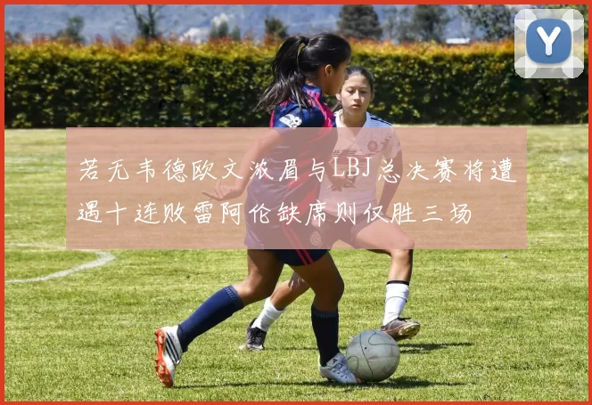 若无韦德欧文浓眉与LBJ总决赛将遭遇十连败雷阿伦缺席则仅胜三场