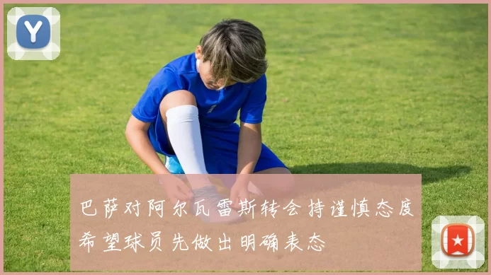 巴萨对阿尔瓦雷斯转会持谨慎态度希望球员先做出明确表态