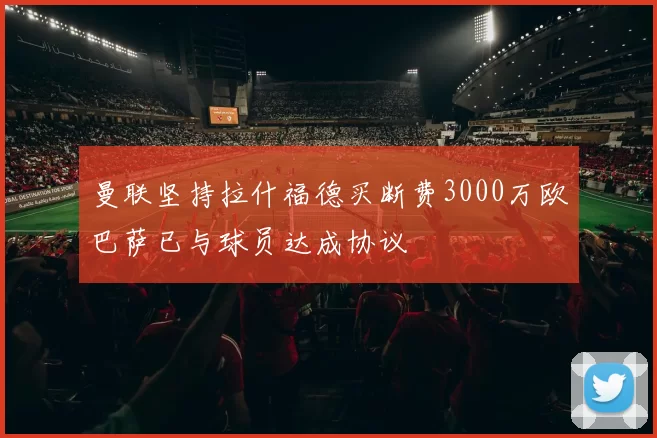 曼联坚持拉什福德买断费3000万欧巴萨已与球员达成协议