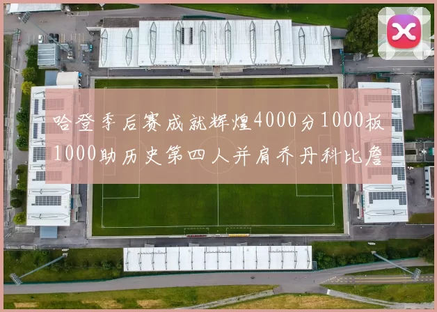 哈登季后赛成就辉煌4000分1000板1000助历史第四人并肩乔丹科比詹姆斯