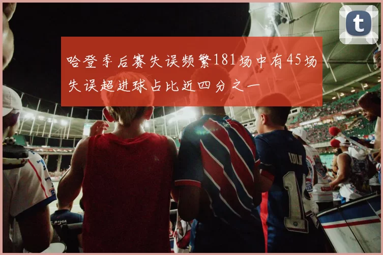 哈登季后赛失误频繁181场中有45场失误超进球占比近四分之一