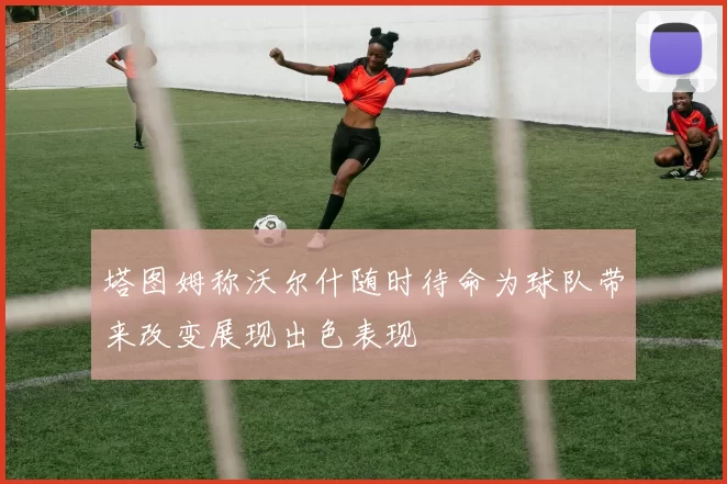 塔图姆称沃尔什随时待命为球队带来改变展现出色表现