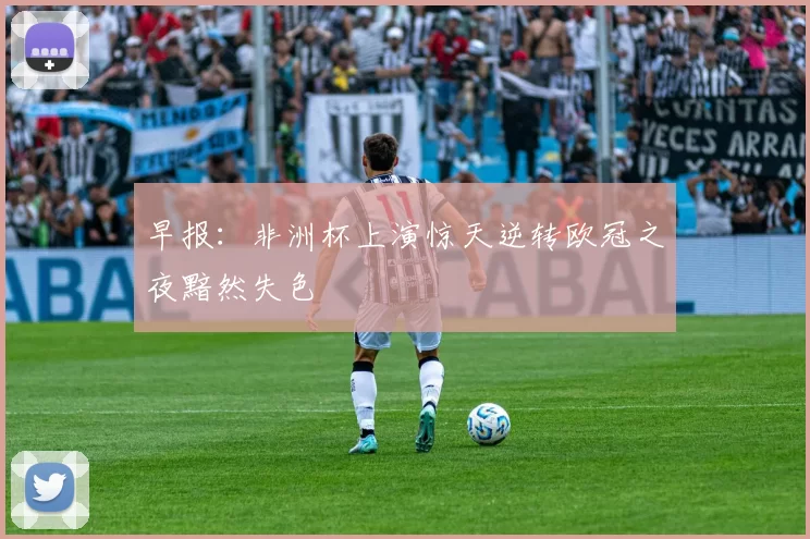早报：非洲杯上演惊天逆转欧冠之夜黯然失色