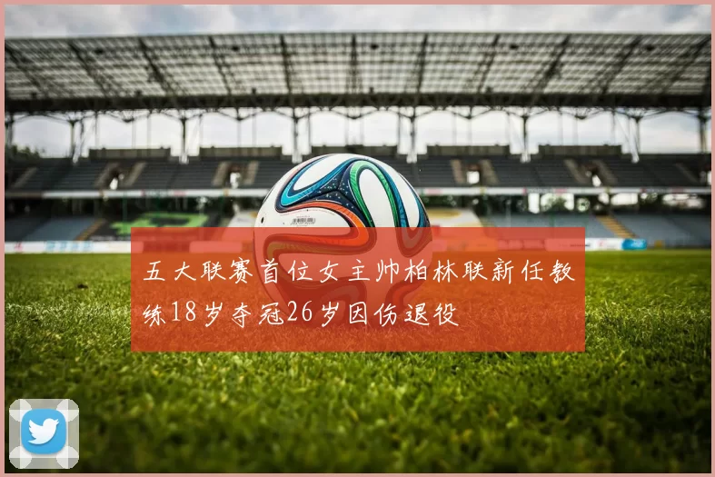 五大联赛首位女主帅柏林联新任教练18岁夺冠26岁因伤退役