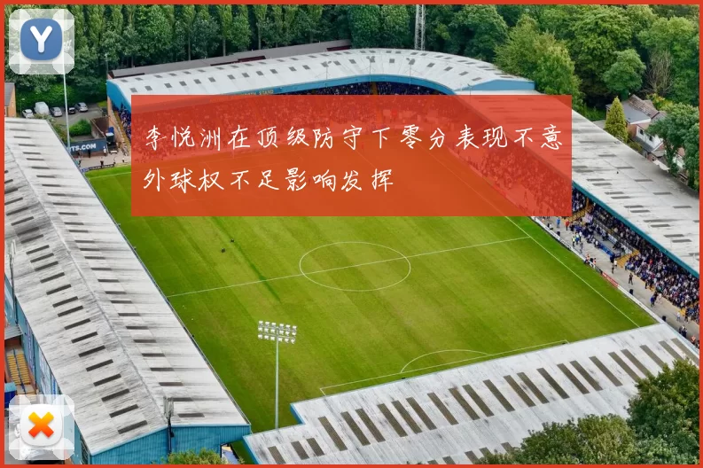 李悦洲在顶级防守下零分表现不意外球权不足影响发挥