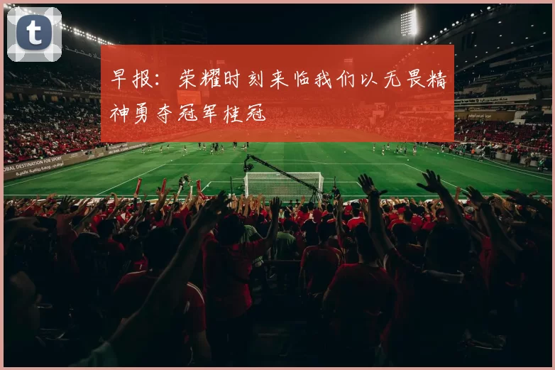 早报：荣耀时刻来临我们以无畏精神勇夺冠军桂冠