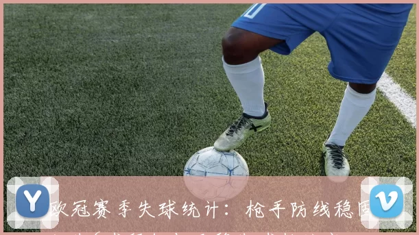 欧冠赛季失球统计：枪手防线稳固仅失6球拜仁与巴黎失球数较高